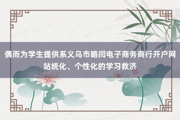 偶而为学生提供系义乌市略闫电子商务商行开户网站统化、个性化的学习救济