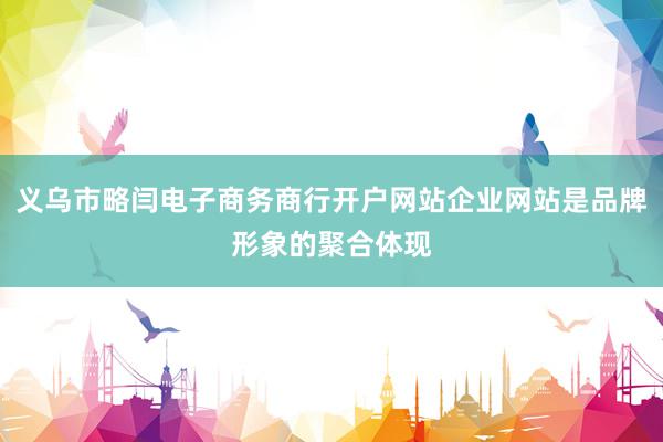 义乌市略闫电子商务商行开户网站企业网站是品牌形象的聚合体现