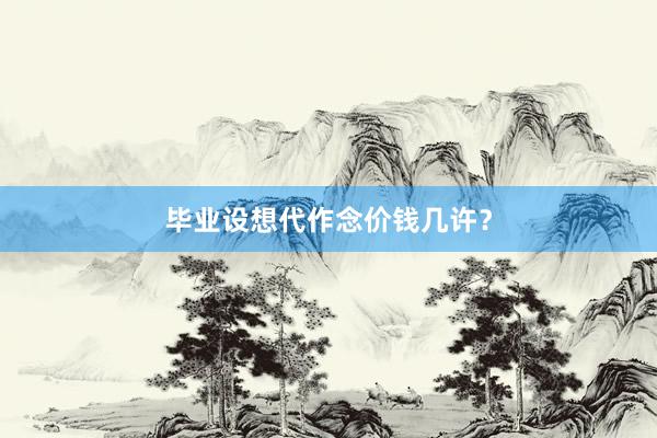 毕业设想代作念价钱几许？