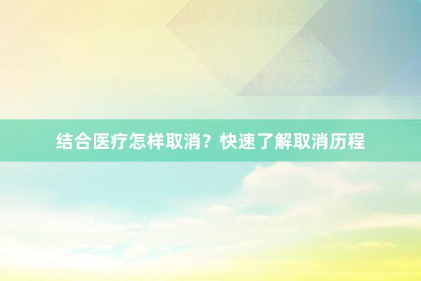 结合医疗怎样取消？快速了解取消历程